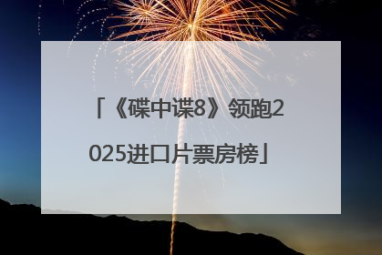 《碟中谍8》领跑2025进口片票房榜